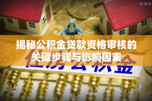 临沧揭秘公积金贷款资格审核的关键步骤与影响因素