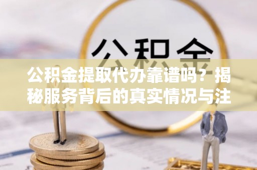 临沧公积金提取代办靠谱吗？揭秘服务背后的真实情况与注意事项