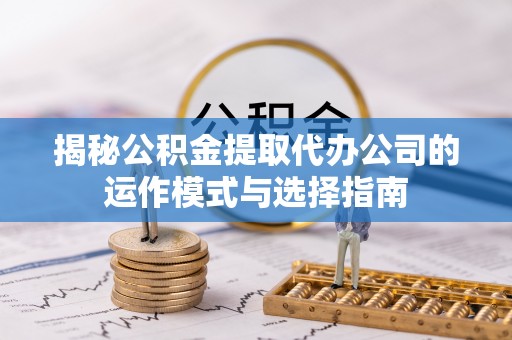 临沧揭秘公积金提取代办公司的运作模式与选择指南