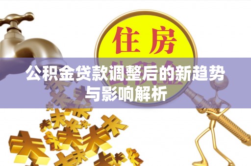 临沧公积金贷款调整后的新趋势与影响解析