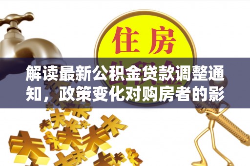 临沧解读最新公积金贷款调整通知，政策变化对购房者的影响与应对策略
