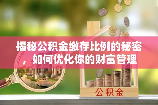 临沧揭秘公积金缴存比例的秘密，如何优化你的财富管理