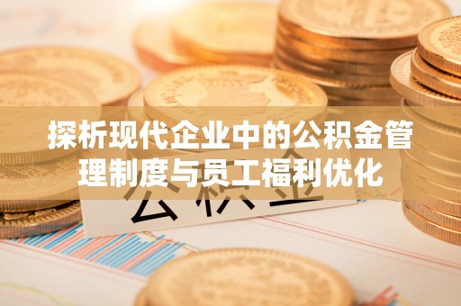 临沧探析现代企业中的公积金管理制度与员工福利优化