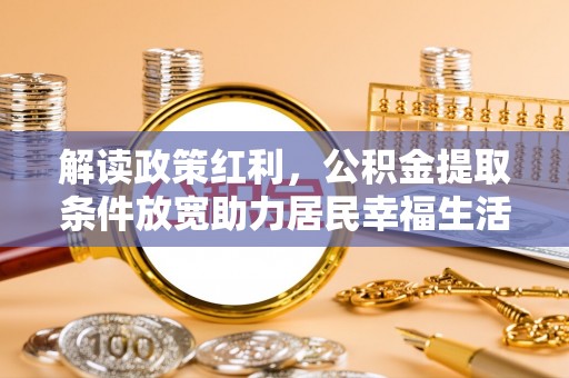 临沧解读政策红利，公积金提取条件放宽助力居民幸福生活