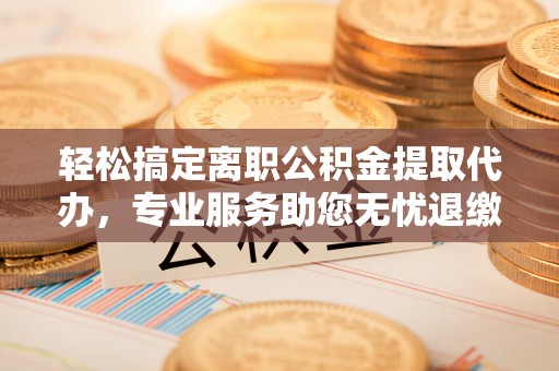 临沧轻松搞定离职公积金提取代办，专业服务助您无忧退缴