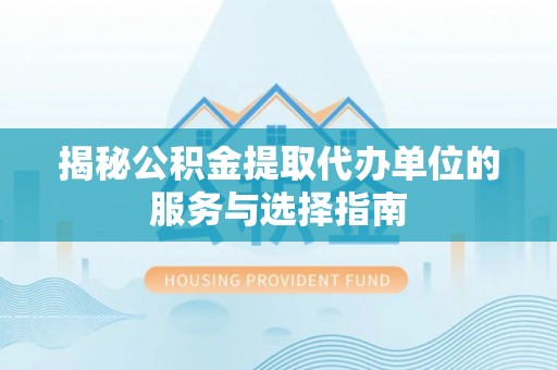 临沧揭秘公积金提取代办单位的服务与选择指南