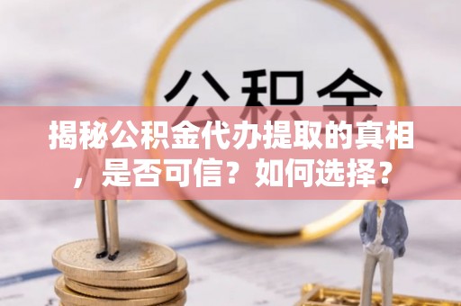 临沧揭秘公积金代办提取的真相，是否可信？如何选择？