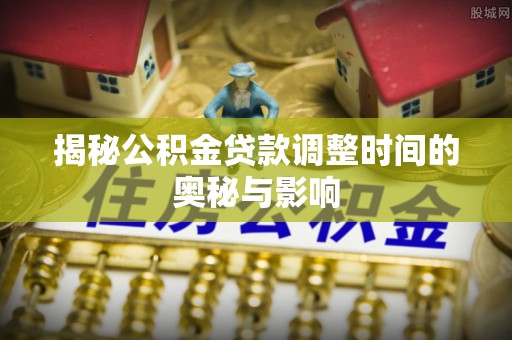 临沧揭秘公积金贷款调整时间的奥秘与影响