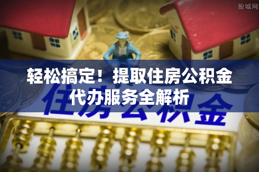 临沧轻松搞定！提取住房公积金代办服务全解析