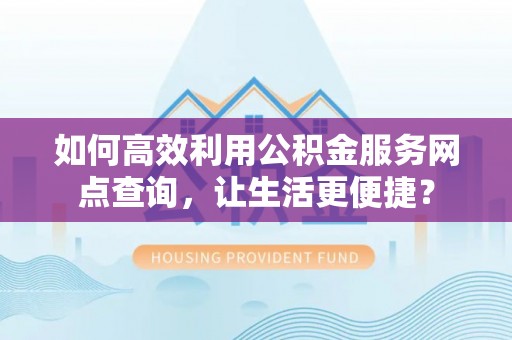 临沧如何高效利用公积金服务网点查询，让生活更便捷？
