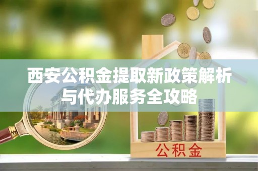 临沧西安公积金提取新政策解析与代办服务全攻略