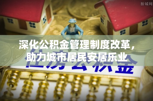 临沧深化公积金管理制度改革，助力城市居民安居乐业
