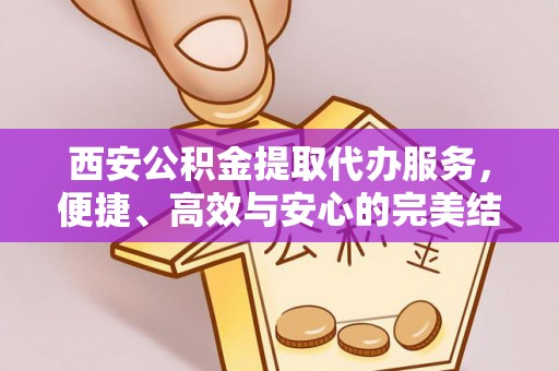 临沧西安公积金提取代办服务，便捷、高效与安心的完美结合