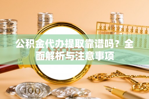 临沧公积金代办提取靠谱吗？全面解析与注意事项