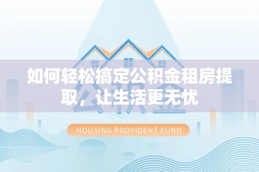 临沧如何轻松搞定公积金租房提取，让生活更无忧