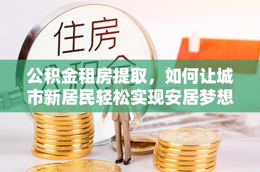 临沧公积金租房提取，如何让城市新居民轻松实现安居梦想