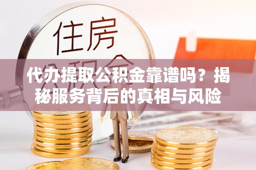 临沧代办提取公积金靠谱吗？揭秘服务背后的真相与风险