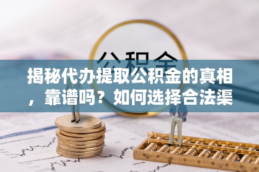 临沧揭秘代办提取公积金的真相，靠谱吗？如何选择合法渠道
