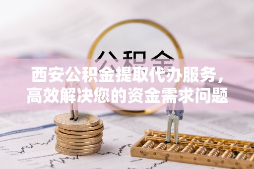 临沧西安公积金提取代办服务，高效解决您的资金需求问题