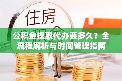 临沧公积金提取代办要多久？全流程解析与时间管理指南