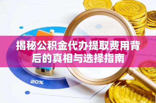 临沧揭秘公积金代办提取费用背后的真相与选择指南