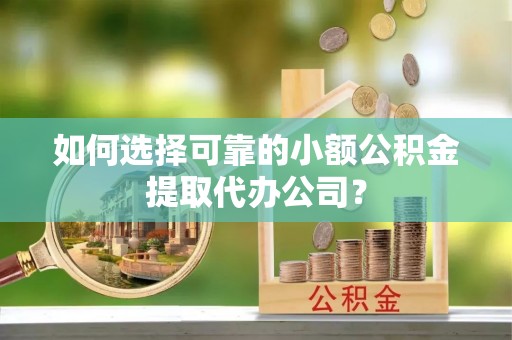 临沧如何选择可靠的小额公积金提取代办公司？