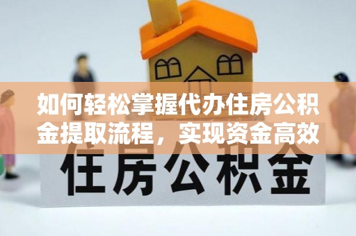 临沧如何轻松掌握代办住房公积金提取流程，实现资金高效利用