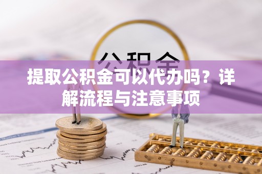临沧提取公积金可以代办吗？详解流程与注意事项