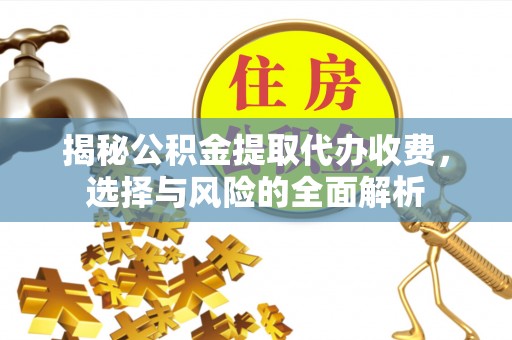 临沧揭秘公积金提取代办收费，选择与风险的全面解析