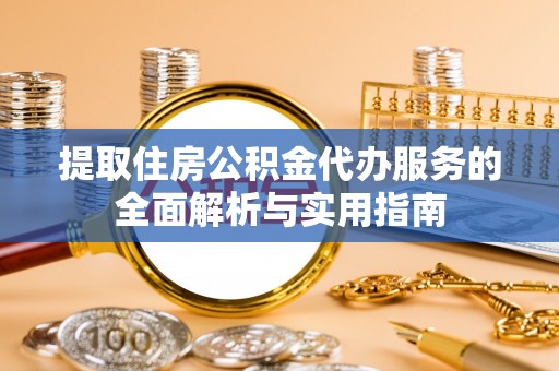 临沧提取住房公积金代办服务的全面解析与实用指南