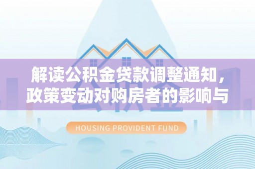 临沧解读公积金贷款调整通知，政策变动对购房者的影响与应对策略