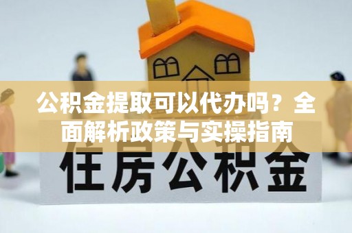 临沧公积金提取可以代办吗？全面解析政策与实操指南