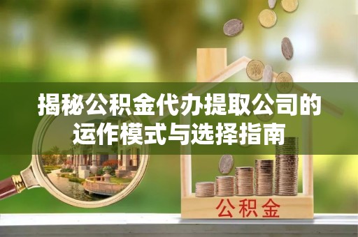 临沧揭秘公积金代办提取公司的运作模式与选择指南