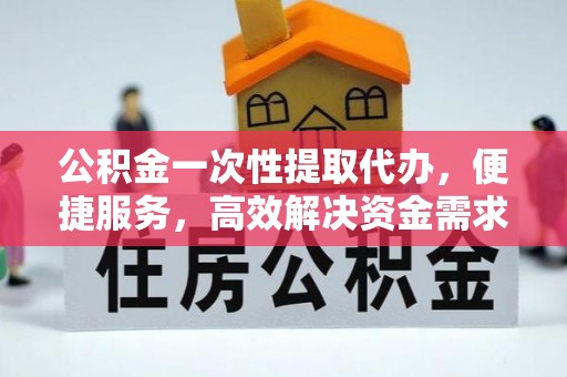 临沧公积金一次性提取代办，便捷服务，高效解决资金需求