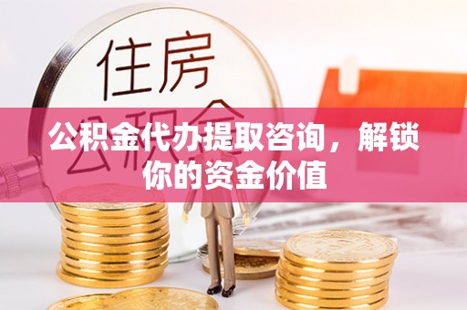 临沧公积金代办提取咨询，解锁你的资金价值