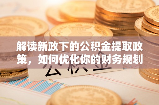临沧解读新政下的公积金提取政策，如何优化你的财务规划