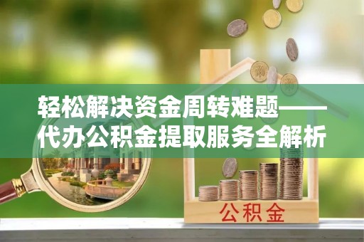 临沧轻松解决资金周转难题——代办公积金提取服务全解析