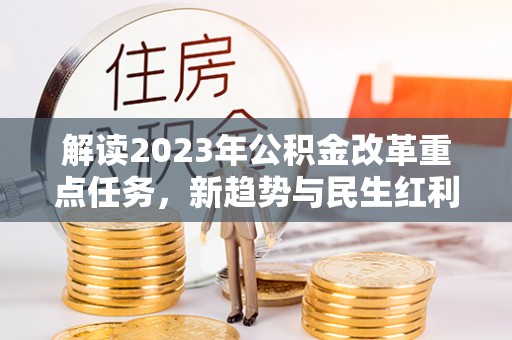 临沧解读2023年公积金改革重点任务，新趋势与民生红利