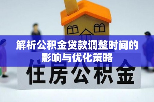 临沧解析公积金贷款调整时间的影响与优化策略