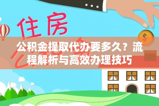 临沧公积金提取代办要多久？流程解析与高效办理技巧