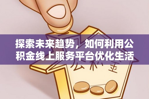 临沧探索未来趋势，如何利用公积金线上服务平台优化生活