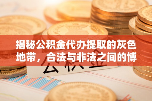 临沧揭秘公积金代办提取的灰色地带，合法与非法之间的博弈