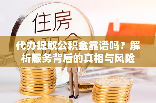临沧代办提取公积金靠谱吗？解析服务背后的真相与风险