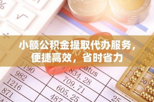 临沧小额公积金提取代办服务，便捷高效，省时省力