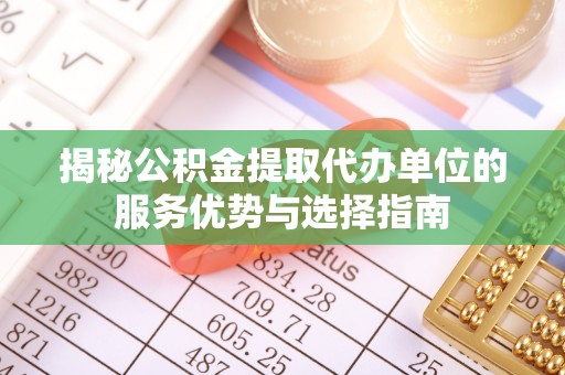 临沧揭秘公积金提取代办单位的服务优势与选择指南
