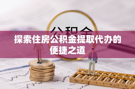 临沧探索住房公积金提取代办的便捷之道