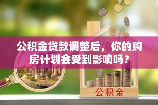 临沧公积金贷款调整后，你的购房计划会受到影响吗？