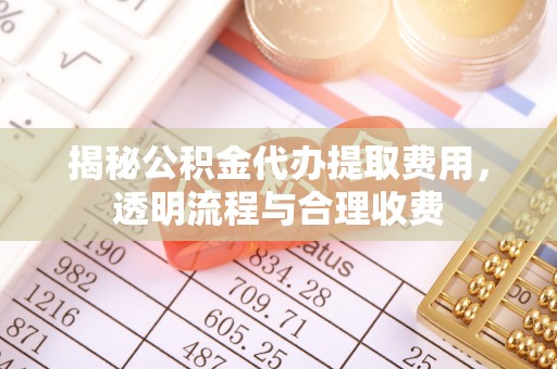 临沧揭秘公积金代办提取费用，透明流程与合理收费