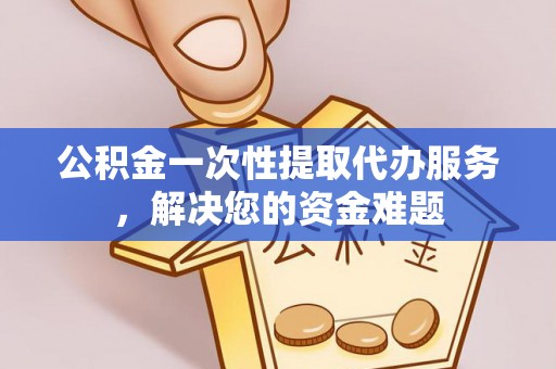 临沧公积金一次性提取代办服务，解决您的资金难题