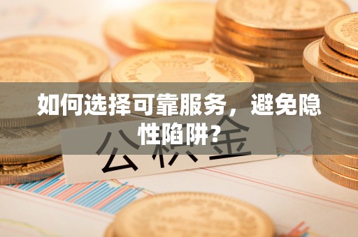 临沧如何选择可靠服务，避免隐性陷阱？